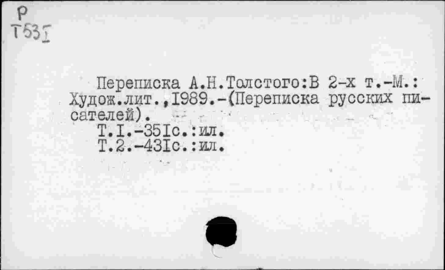 ﻿Переписка А.Н.Толстого:В 2-х т.-Худож.лит.,1989.-(Переписка русских сателей). '•
Т.1. -351с. :ил.
Т.2.-431с.:ия.